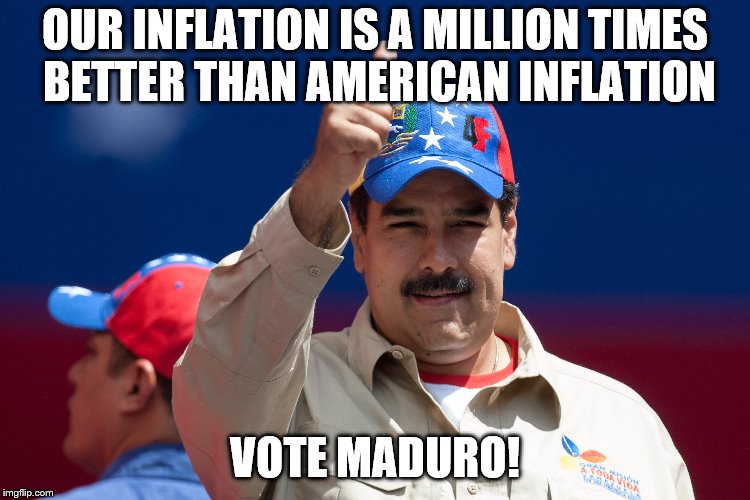 maduro venezuela nicolas | OUR INFLATION IS A MILLION TIMES BETTER THAN AMERICAN INFLATION VOTE MADURO! | image tagged in maduro venezuela nicolas | made w/ Imgflip meme maker