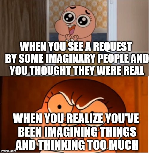 Gumball - Anais False Hope Meme | WHEN YOU SEE A REQUEST BY SOME IMAGINARY PEOPLE AND YOU THOUGHT THEY WERE REAL; WHEN YOU REALIZE YOU'VE BEEN IMAGINING THINGS AND THINKING TOO MUCH | image tagged in gumball - anais false hope meme | made w/ Imgflip meme maker