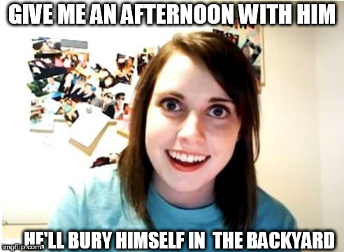 GIVE ME AN AFTERNOON WITH HIM HE'LL BURY HIMSELF IN  THE BACKYARD | made w/ Imgflip meme maker
