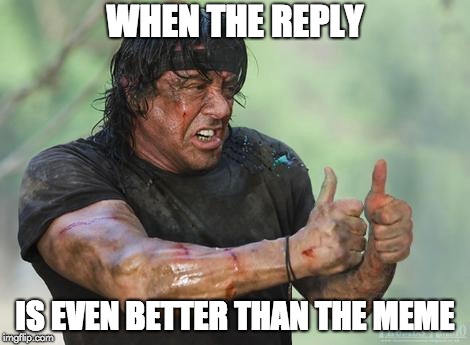 Rambo approved | WHEN THE REPLY IS EVEN BETTER THAN THE MEME | image tagged in rambo approved | made w/ Imgflip meme maker