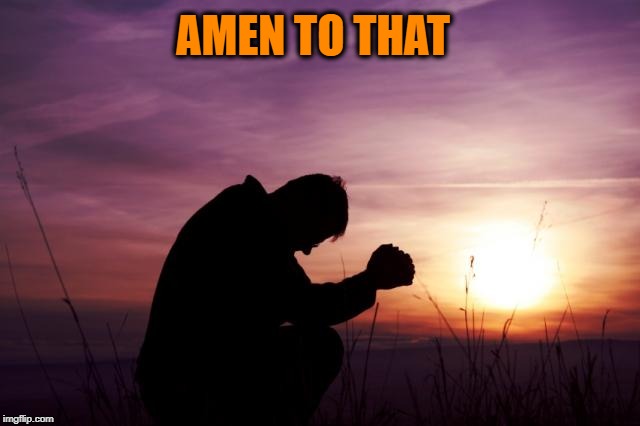 Pray | AMEN TO THAT | image tagged in pray | made w/ Imgflip meme maker