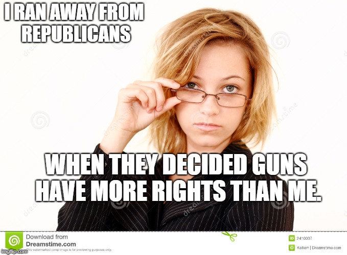 Professional Woman | I RAN AWAY FROM REPUBLICANS; WHEN THEY DECIDED GUNS HAVE MORE RIGHTS THAN ME. | image tagged in political meme | made w/ Imgflip meme maker