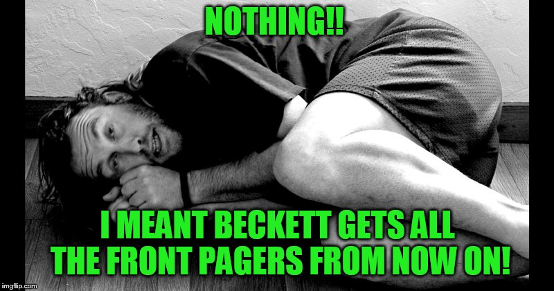 NOTHING!! I MEANT BECKETT GETS ALL THE FRONT PAGERS FROM NOW ON! | made w/ Imgflip meme maker