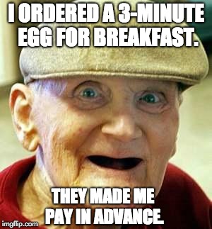 Angry old man | I ORDERED A 3-MINUTE EGG FOR BREAKFAST. THEY MADE ME PAY IN ADVANCE. | image tagged in angry old man | made w/ Imgflip meme maker
