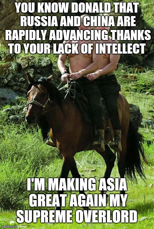 Trump Putin | YOU KNOW DONALD THAT RUSSIA AND CHINA ARE RAPIDLY ADVANCING THANKS TO YOUR LACK OF INTELLECT; I'M MAKING ASIA GREAT AGAIN MY SUPREME OVERLORD | image tagged in trump putin | made w/ Imgflip meme maker