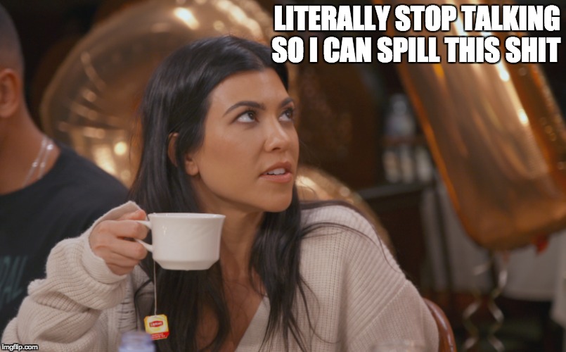 LITERALLY STOP TALKING SO I CAN SPILL THIS SHIT | image tagged in kardashians,tea | made w/ Imgflip meme maker