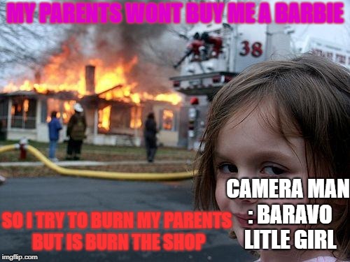 Disaster Girl Meme | MY PARENTS WONT BUY ME A BARBIE; CAMERA MAN : BARAVO LITLE GIRL; SO I TRY TO BURN MY PARENTS BUT IS BURN THE SHOP | image tagged in memes,disaster girl | made w/ Imgflip meme maker