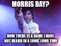Prince | MORRIS DAY? NOW THERE IS A NAME I HAVE NOT HEARD IN A LONG, LONG TIME | image tagged in prince | made w/ Imgflip meme maker