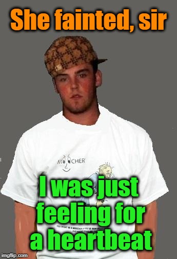 warmer season Scumbag Steve | She fainted, sir I was just feeling for a heartbeat | image tagged in warmer season scumbag steve | made w/ Imgflip meme maker