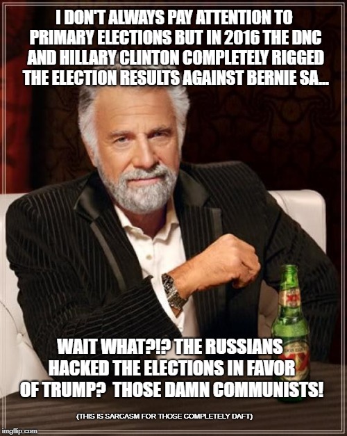 The Most Interesting Man In The World Meme | I DON'T ALWAYS PAY ATTENTION TO PRIMARY ELECTIONS BUT IN 2016 THE DNC AND HILLARY CLINTON COMPLETELY RIGGED THE ELECTION RESULTS AGAINST BERNIE SA... WAIT WHAT?!? THE RUSSIANS HACKED THE ELECTIONS IN FAVOR OF TRUMP?  THOSE DAMN COMMUNISTS! (THIS IS SARCASM FOR THOSE COMPLETELY DAFT) | image tagged in memes,the most interesting man in the world | made w/ Imgflip meme maker