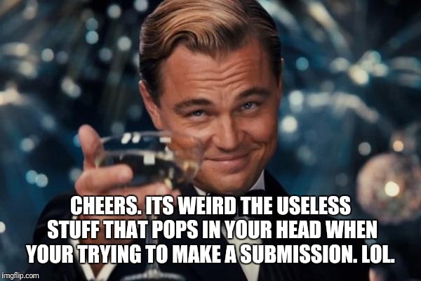 Leonardo Dicaprio Cheers Meme | CHEERS. ITS WEIRD THE USELESS STUFF THAT POPS IN YOUR HEAD WHEN YOUR TRYING TO MAKE A SUBMISSION. LOL. | image tagged in memes,leonardo dicaprio cheers | made w/ Imgflip meme maker