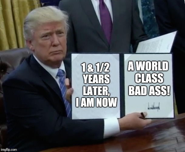Trump Bill Signing |  1 & 1/2 YEARS LATER, I AM NOW; A WORLD CLASS BAD ASS! | image tagged in memes,trump bill signing | made w/ Imgflip meme maker