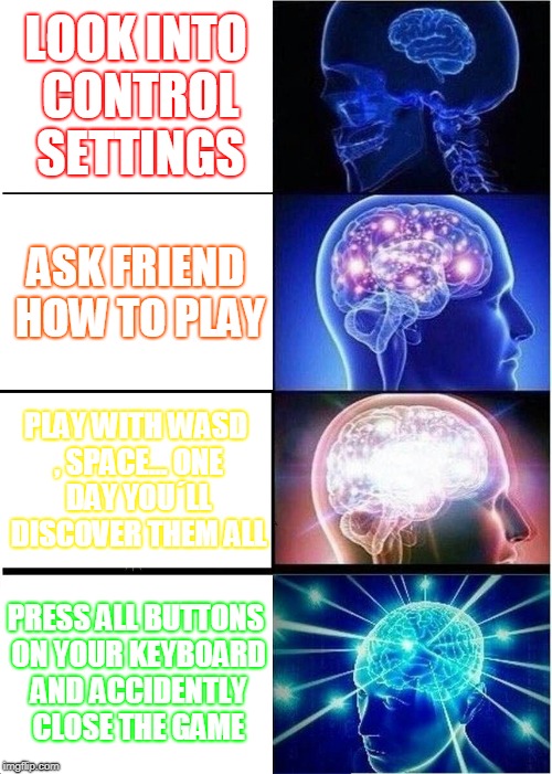 Expanding Brain Meme | LOOK INTO CONTROL SETTINGS; ASK FRIEND HOW TO PLAY; PLAY WITH WASD , SPACE... ONE DAY YOU´LL DISCOVER THEM ALL; PRESS ALL BUTTONS ON YOUR KEYBOARD AND ACCIDENTLY CLOSE THE GAME | image tagged in memes,expanding brain | made w/ Imgflip meme maker
