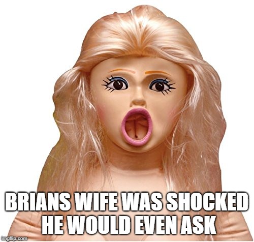 BRIANS WIFE WAS SHOCKED HE WOULD EVEN ASK | made w/ Imgflip meme maker