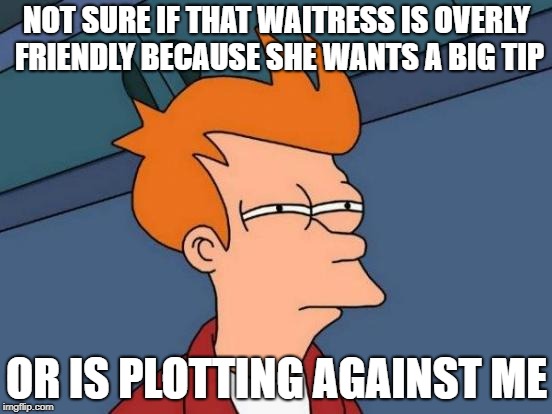 I think that about fast food employees too.  | NOT SURE IF THAT WAITRESS IS OVERLY FRIENDLY BECAUSE SHE WANTS A BIG TIP; OR IS PLOTTING AGAINST ME | image tagged in memes,futurama fry | made w/ Imgflip meme maker
