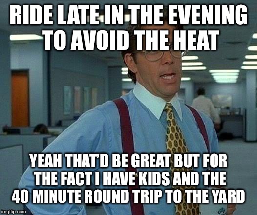That Would Be Great Meme | RIDE LATE IN THE EVENING TO AVOID THE HEAT; YEAH THAT’D BE GREAT BUT FOR THE FACT I HAVE KIDS AND THE 40 MINUTE ROUND TRIP TO THE YARD | image tagged in memes,that would be great | made w/ Imgflip meme maker