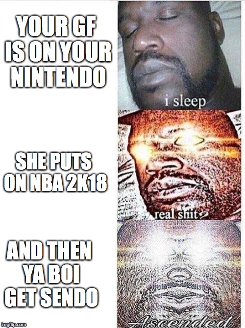 Sleeping Shaq ASCENDED | YOUR GF IS ON YOUR NINTENDO; SHE PUTS ON NBA 2K18; AND THEN YA BOI GET SENDO | image tagged in sleeping shaq ascended | made w/ Imgflip meme maker