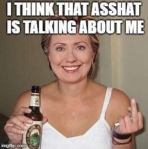 Hillary | I THINK THAT ASSHAT IS TALKING ABOUT ME | image tagged in hillary | made w/ Imgflip meme maker