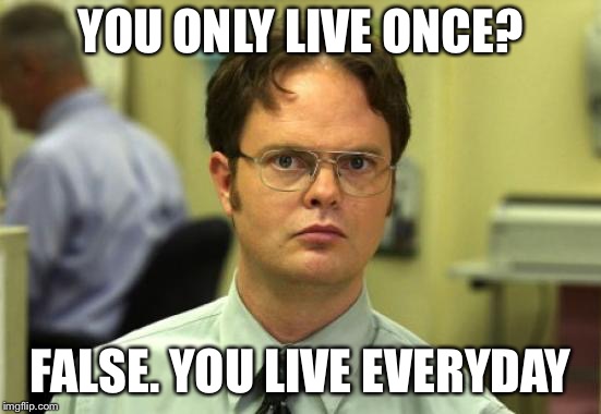 Dwight Schrute Meme | YOU ONLY LIVE ONCE? FALSE. YOU LIVE EVERYDAY | image tagged in memes,dwight schrute,funny,funny memes,yolo | made w/ Imgflip meme maker
