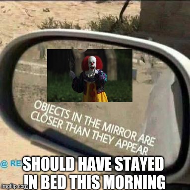 car rear view mirror | SHOULD HAVE STAYED IN BED THIS MORNING | image tagged in car rear view mirror | made w/ Imgflip meme maker