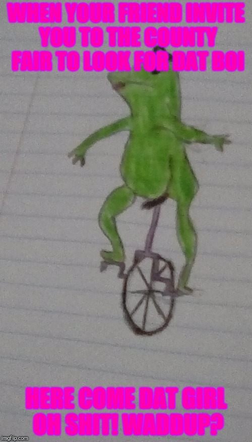 Here Come Dat Girl | WHEN YOUR FRIEND INVITE YOU TO THE COUNTY FAIR TO LOOK FOR DAT BOI; HERE COME DAT GIRL OH SHIT! WADDUP? | image tagged in dat girl,need boi,looking for a boyfriend,lonely | made w/ Imgflip meme maker
