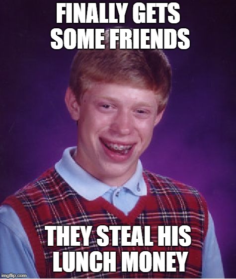 Bad Luck Brian Meme | FINALLY GETS SOME FRIENDS THEY STEAL HIS LUNCH MONEY | image tagged in memes,bad luck brian | made w/ Imgflip meme maker