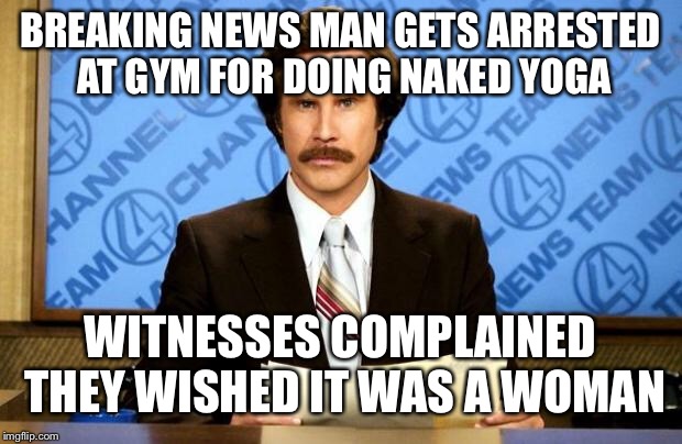 BREAKING NEWS | BREAKING NEWS MAN GETS ARRESTED AT GYM FOR DOING NAKED YOGA; WITNESSES COMPLAINED THEY WISHED IT WAS A WOMAN | image tagged in breaking news | made w/ Imgflip meme maker