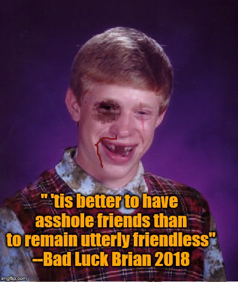 Beat-up Bad Luck Brian | " 'tis better to have asshole friends than to remain utterly friendless" --Bad Luck Brian 2018 | image tagged in beat-up bad luck brian | made w/ Imgflip meme maker