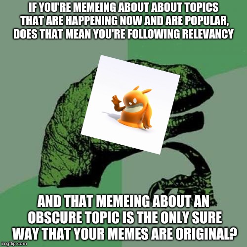 My logic I guess | IF YOU'RE MEMEING ABOUT ABOUT TOPICS THAT ARE HAPPENING NOW AND ARE POPULAR, DOES THAT MEAN YOU'RE FOLLOWING RELEVANCY; AND THAT MEMEING ABOUT AN OBSCURE TOPIC IS THE ONLY SURE WAY THAT YOUR MEMES ARE ORIGINAL? | image tagged in memes,philosoraptor,video games | made w/ Imgflip meme maker