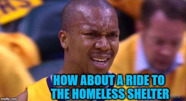 huh | HOW ABOUT A RIDE TO THE HOMELESS SHELTER | image tagged in huh | made w/ Imgflip meme maker