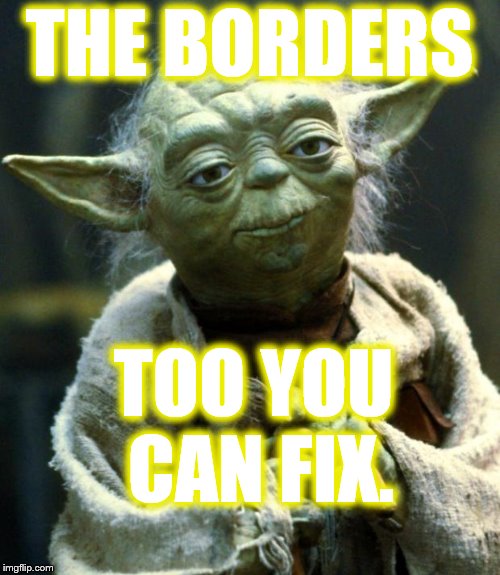Star Wars Yoda Meme | THE BORDERS TOO YOU CAN FIX. | image tagged in memes,star wars yoda | made w/ Imgflip meme maker