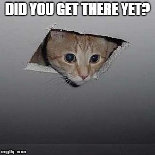 DID YOU GET THERE YET? | made w/ Imgflip meme maker