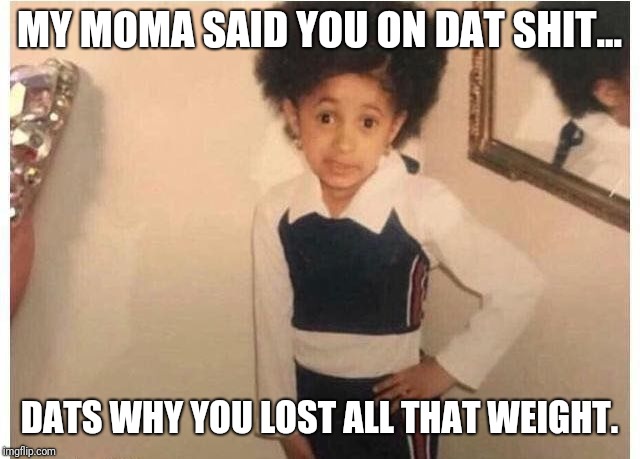 Young Cardi B | MY MOMA SAID YOU ON DAT SHIT... DATS WHY YOU LOST ALL THAT WEIGHT. | image tagged in young cardi b | made w/ Imgflip meme maker