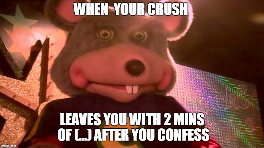 oh shits that not good buddy | WHEN  YOUR CRUSH; LEAVES YOU WITH 2 MINS OF (...) AFTER YOU CONFESS | image tagged in memes,chuck e cheese,sad | made w/ Imgflip meme maker