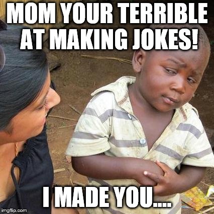 Third World Skeptical Kid Meme | MOM YOUR TERRIBLE AT MAKING JOKES! I MADE YOU.... | image tagged in memes,third world skeptical kid | made w/ Imgflip meme maker
