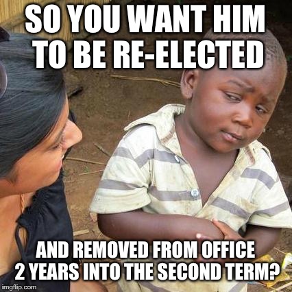 Third World Skeptical Kid Meme | SO YOU WANT HIM TO BE RE-ELECTED AND REMOVED FROM OFFICE 2 YEARS INTO THE SECOND TERM? | image tagged in memes,third world skeptical kid | made w/ Imgflip meme maker