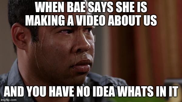 sweating bullets | WHEN BAE SAYS SHE IS MAKING A VIDEO ABOUT US; AND YOU HAVE NO IDEA WHATS IN IT | image tagged in sweating bullets | made w/ Imgflip meme maker