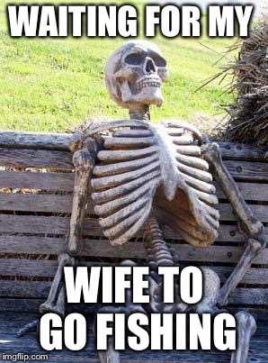 Waiting Skeleton | WAITING FOR MY; WIFE TO GO FISHING | image tagged in memes,waiting skeleton | made w/ Imgflip meme maker