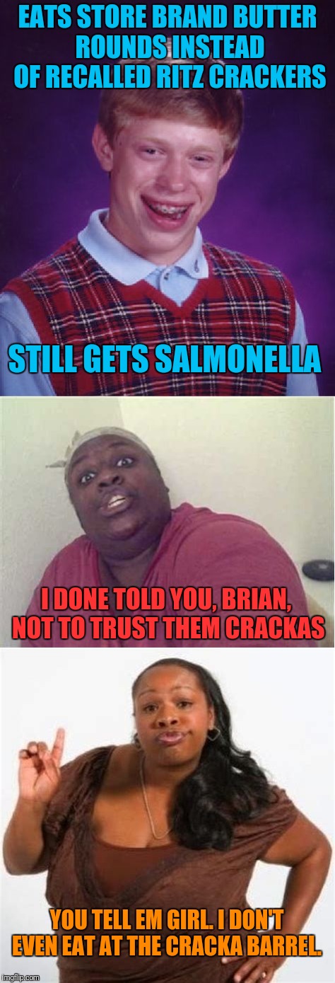 Recall on some Ritz Products.  | EATS STORE BRAND BUTTER ROUNDS INSTEAD OF RECALLED RITZ CRACKERS; STILL GETS SALMONELLA; I DONE TOLD YOU, BRIAN, NOT TO TRUST THEM CRACKAS; YOU TELL EM GIRL. I DON'T EVEN EAT AT THE CRACKA BARREL. | image tagged in memes,bad luck brian,ritz crackers | made w/ Imgflip meme maker