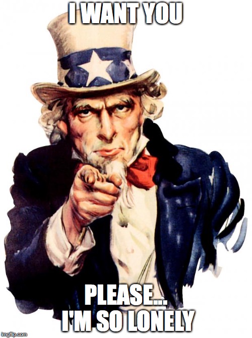 Uncle Sam | I WANT YOU; PLEASE... I'M SO LONELY | image tagged in memes,uncle sam | made w/ Imgflip meme maker