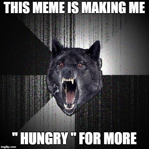 Insanity Wolf Meme | THIS MEME IS MAKING ME " HUNGRY " FOR MORE | image tagged in memes,insanity wolf | made w/ Imgflip meme maker