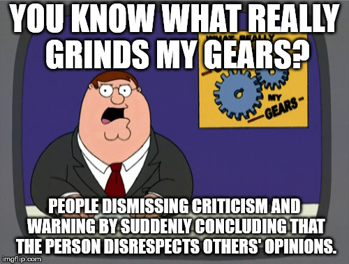 Peter Griffin News Meme | YOU KNOW WHAT REALLY GRINDS MY GEARS? PEOPLE DISMISSING CRITICISM AND WARNING BY SUDDENLY CONCLUDING THAT THE PERSON DISRESPECTS OTHERS' OPINIONS. | image tagged in memes,peter griffin news | made w/ Imgflip meme maker