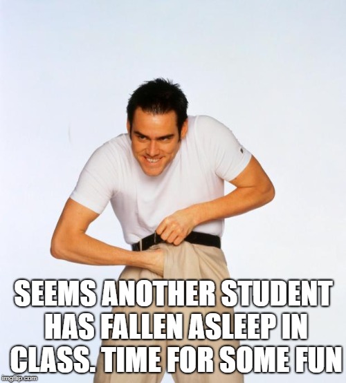 pervert jim | SEEMS ANOTHER STUDENT HAS FALLEN ASLEEP IN CLASS. TIME FOR SOME FUN | image tagged in pervert jim | made w/ Imgflip meme maker