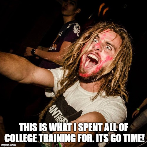 shouting crazy hippie | THIS IS WHAT I SPENT ALL OF COLLEGE TRAINING FOR. ITS GO TIME! | image tagged in shouting crazy hippie | made w/ Imgflip meme maker