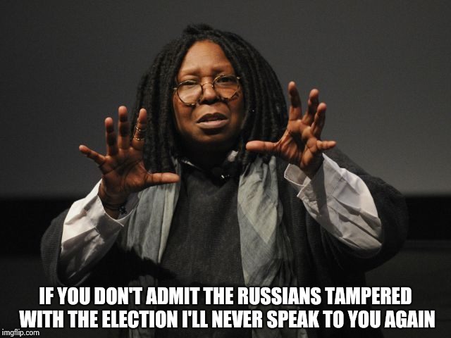 Whoopi Goldberg Crazy | IF YOU DON'T ADMIT THE RUSSIANS TAMPERED WITH THE ELECTION I'LL NEVER SPEAK TO YOU AGAIN | image tagged in whoopi goldberg crazy | made w/ Imgflip meme maker