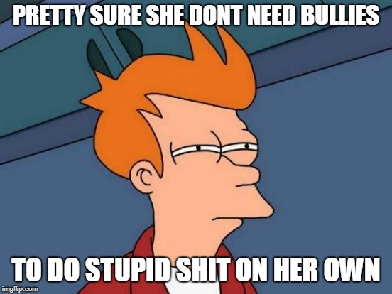 Futurama Fry Meme | PRETTY SURE SHE DONT NEED BULLIES TO DO STUPID SHIT ON HER OWN | image tagged in memes,futurama fry | made w/ Imgflip meme maker