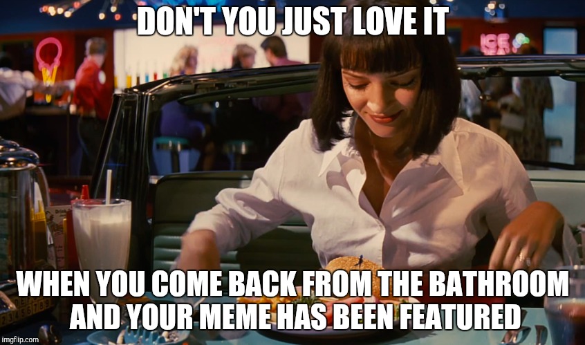 Meme Fiction | DON'T YOU JUST LOVE IT; WHEN YOU COME BACK FROM THE BATHROOM AND YOUR MEME HAS BEEN FEATURED | image tagged in pulp fiction,imgflip,mia | made w/ Imgflip meme maker