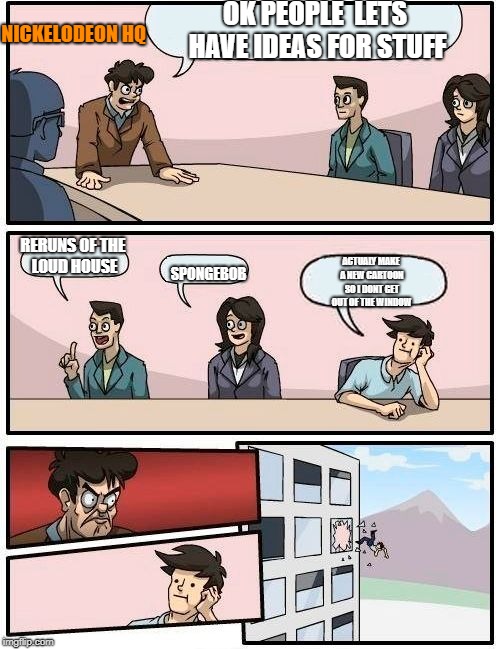 Boardroom Meeting Suggestion Meme | OK PEOPLE  LETS HAVE IDEAS FOR STUFF; NICKELODEON HQ; RERUNS OF THE LOUD HOUSE; SPONGEBOB; ACTUALY MAKE A NEW CARTOON SO I DONT GET OUT OF THE WINDOW | image tagged in memes,boardroom meeting suggestion | made w/ Imgflip meme maker