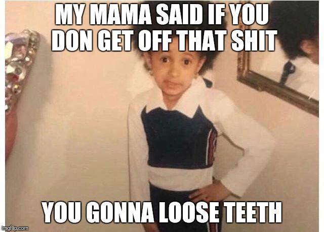 Young Cardi B Meme | MY MAMA SAID IF YOU DON GET OFF THAT SHIT; YOU GONNA LOOSE TEETH | image tagged in young cardi b | made w/ Imgflip meme maker