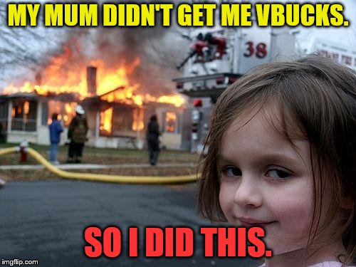 Disaster Girl | MY MUM DIDN'T GET ME VBUCKS. SO I DID THIS. | image tagged in memes,disaster girl | made w/ Imgflip meme maker